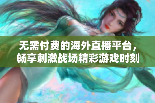 无需付费的海外直播平台，畅享刺激战场精彩游戏时刻