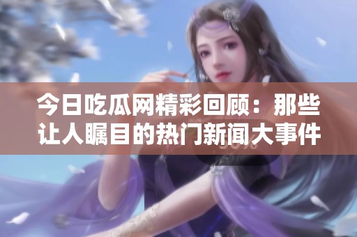 今日吃瓜网精彩回顾：那些让人瞩目的热门新闻大事件