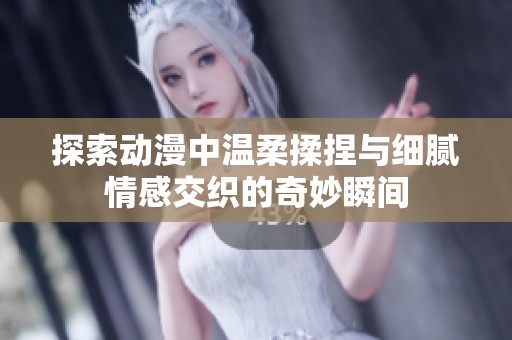 探索动漫中温柔揉捏与细腻情感交织的奇妙瞬间