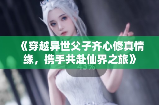 《穿越异世父子齐心修真情缘，携手共赴仙界之旅》