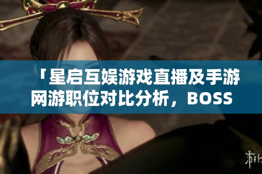 「星启互娱游戏直播及手游网游职位对比分析，BOSS直聘帮你选择」