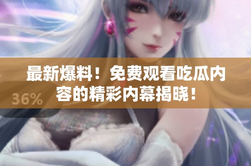 最新爆料！免费观看吃瓜内容的精彩内幕揭晓！