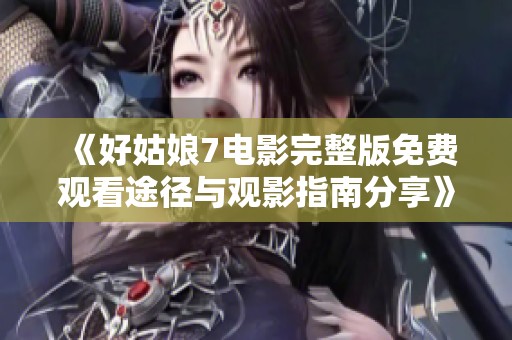 《好姑娘7电影完整版免费观看途径与观影指南分享》