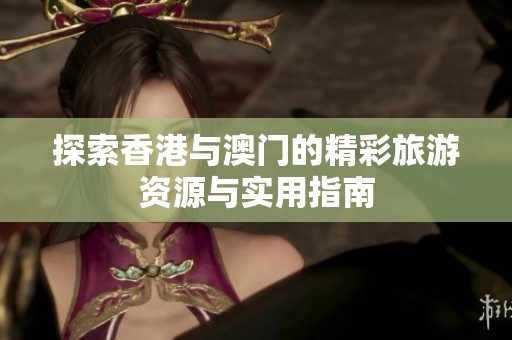 探索香港与澳门的精彩旅游资源与实用指南