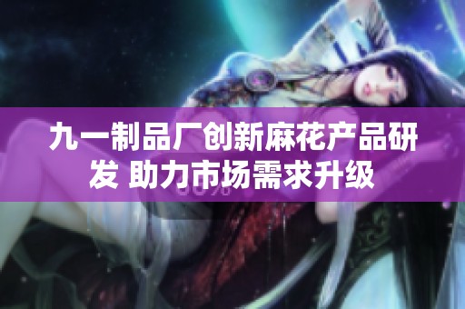 九一制品厂创新麻花产品研发 助力市场需求升级