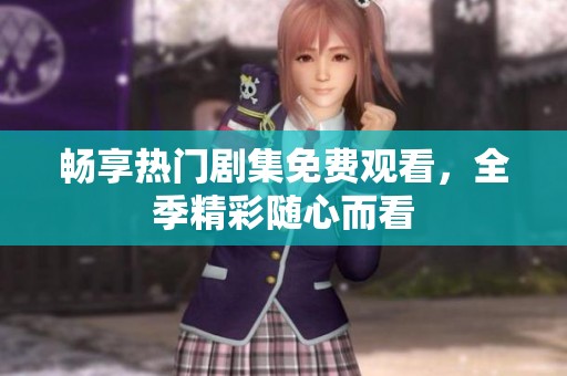 畅享热门剧集免费观看，全季精彩随心而看