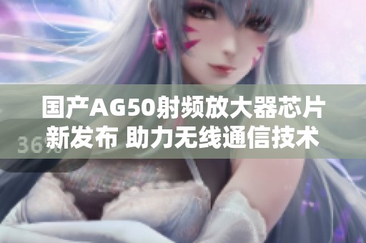 国产AG50射频放大器芯片新发布 助力无线通信技术升级