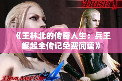 《王林北的传奇人生：兵王崛起全传记免费阅读》