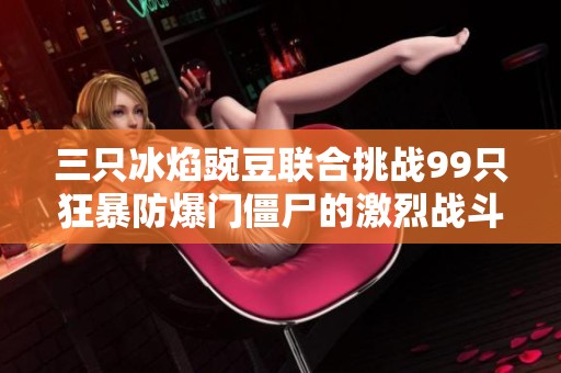 三只冰焰豌豆联合挑战99只狂暴防爆门僵尸的激烈战斗