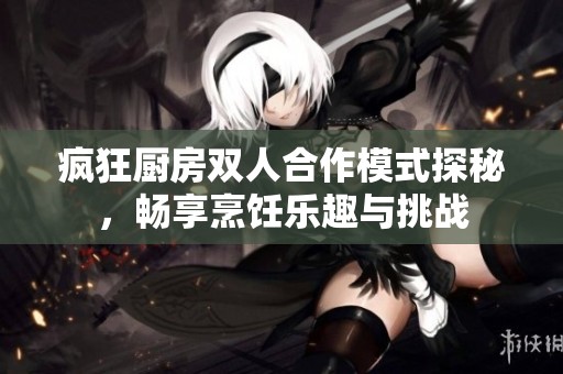 疯狂厨房双人合作模式探秘，畅享烹饪乐趣与挑战