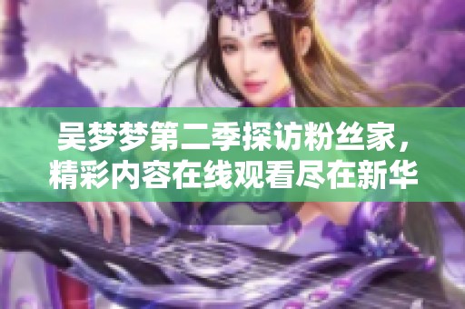 吴梦梦第二季探访粉丝家，精彩内容在线观看尽在新华网