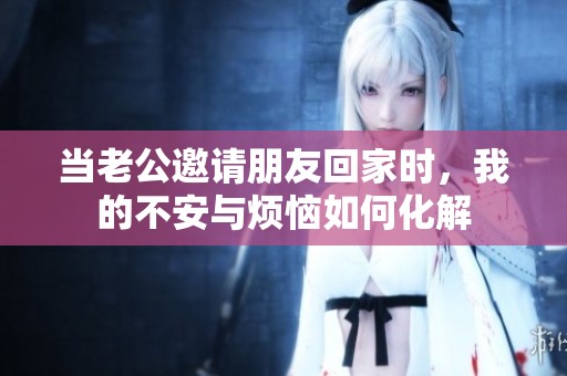当老公邀请朋友回家时，我的不安与烦恼如何化解
