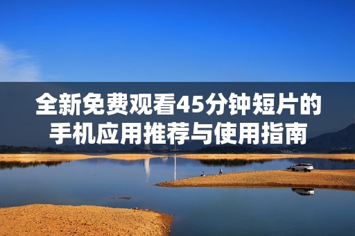 全新免费观看45分钟短片的手机应用推荐与使用指南