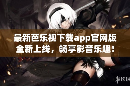 最新芭乐视下载app官网版全新上线，畅享影音乐趣！