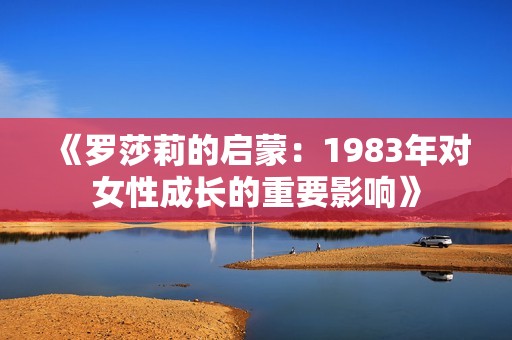 《罗莎莉的启蒙：1983年对女性成长的重要影响》
