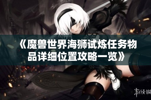 《魔兽世界海狮试炼任务物品详细位置攻略一览》