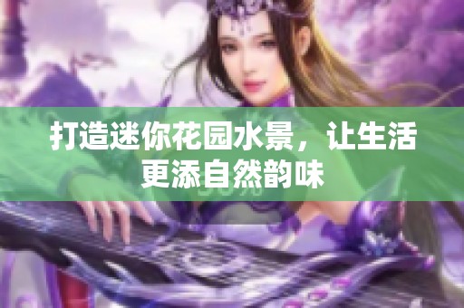 打造迷你花园水景，让生活更添自然韵味