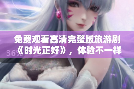 免费观看高清完整版旅游剧《时光正好》，体验不一样的旅行篇章