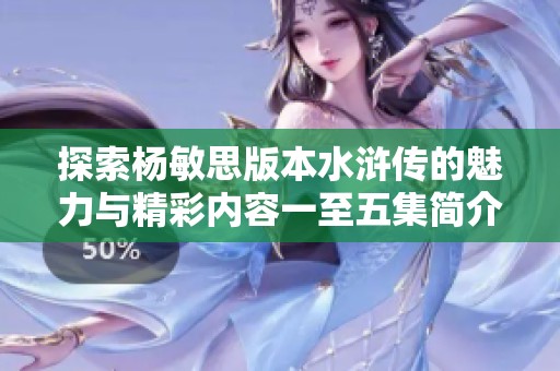 探索杨敏思版本水浒传的魅力与精彩内容一至五集简介