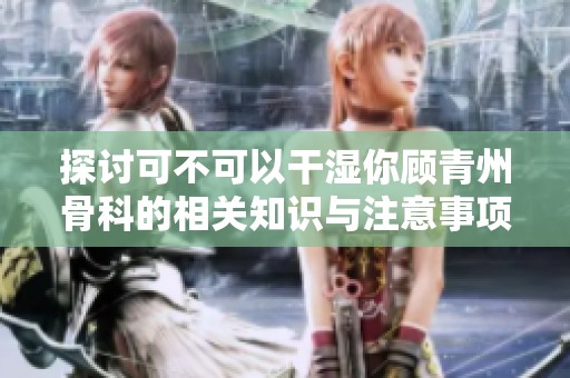 探讨可不可以干湿你顾青州骨科的相关知识与注意事项