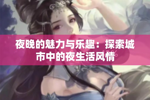 夜晚的魅力与乐趣：探索城市中的夜生活风情