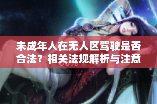 未成年人在无人区驾驶是否合法？相关法规解析与注意事项