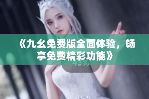 《九幺免费版全面体验，畅享免费精彩功能》