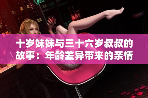 十岁妹妹与三十六岁叔叔的故事：年龄差异带来的亲情思考
