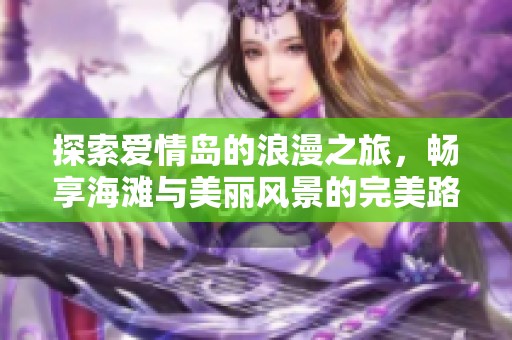 探索爱情岛的浪漫之旅，畅享海滩与美丽风景的完美路线