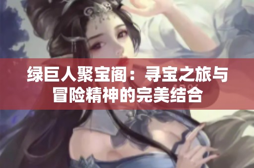 绿巨人聚宝阁：寻宝之旅与冒险精神的完美结合