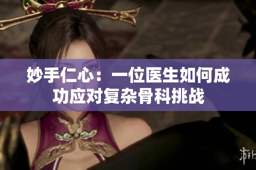 妙手仁心：一位医生如何成功应对复杂骨科挑战