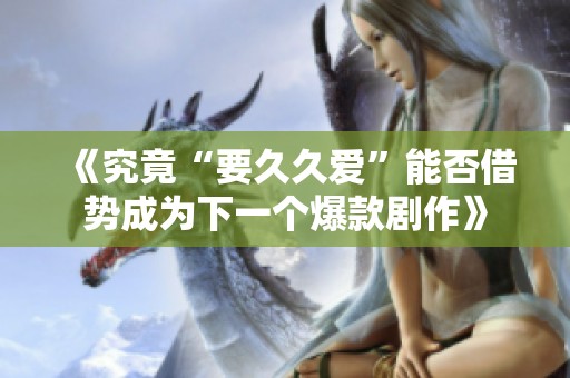 《究竟“要久久爱”能否借势成为下一个爆款剧作》