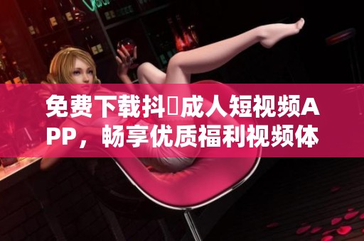 免费下载抖抈成人短视频APP，畅享优质福利视频体验