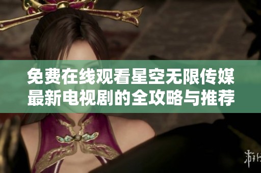 免费在线观看星空无限传媒最新电视剧的全攻略与推荐