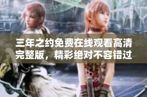 三年之约免费在线观看高清完整版，精彩绝对不容错过