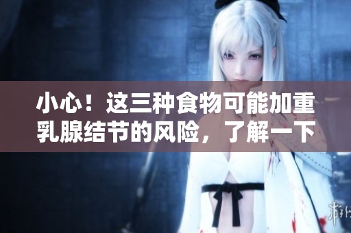 小心！这三种食物可能加重乳腺结节的风险，了解一下吧