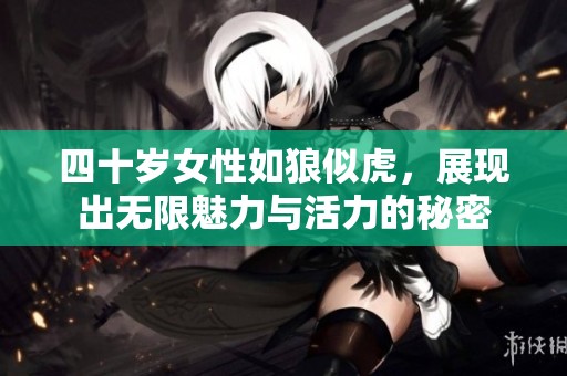 四十岁女性如狼似虎，展现出无限魅力与活力的秘密