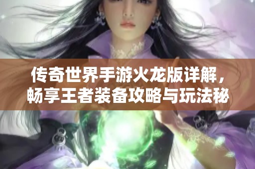 传奇世界手游火龙版详解，畅享王者装备攻略与玩法秘籍