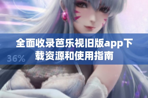 全面收录芭乐视旧版app下载资源和使用指南