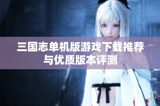 三国志单机版游戏下载推荐与优质版本评测