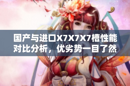国产与进口X7X7X7槽性能对比分析，优劣势一目了然