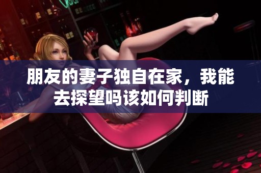 朋友的妻子独自在家，我能去探望吗该如何判断