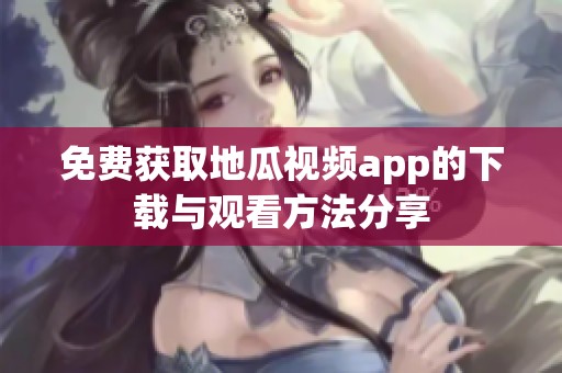 免费获取地瓜视频app的下载与观看方法分享