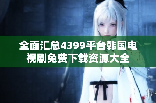 全面汇总4399平台韩国电视剧免费下载资源大全