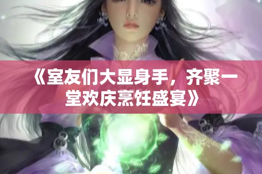 《室友们大显身手，齐聚一堂欢庆烹饪盛宴》