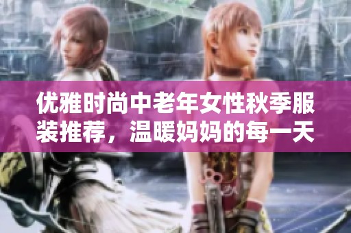 优雅时尚中老年女性秋季服装推荐，温暖妈妈的每一天