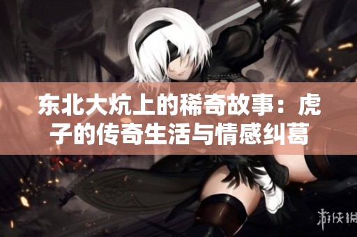东北大炕上的稀奇故事：虎子的传奇生活与情感纠葛