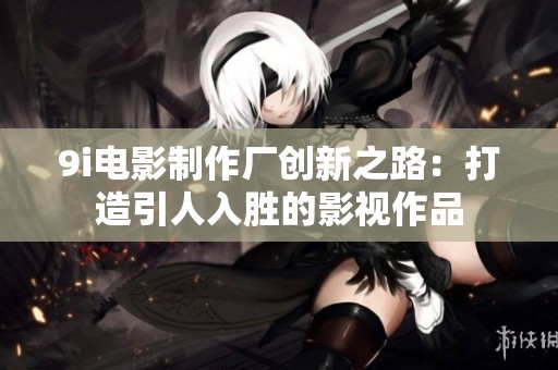 9i电影制作厂创新之路：打造引人入胜的影视作品