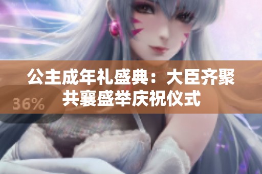 公主成年礼盛典：大臣齐聚共襄盛举庆祝仪式