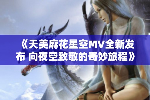 《天美麻花星空MV全新发布 向夜空致敬的奇妙旅程》